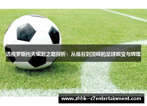 透视罗斯托夫崛起之路探析：从低谷到顶峰的足球蜕变与辉煌