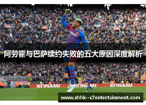 阿劳霍与巴萨续约失败的五大原因深度解析
