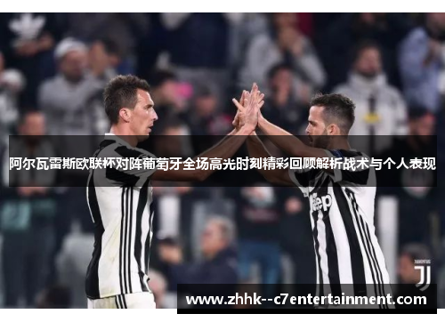 阿尔瓦雷斯欧联杯对阵葡萄牙全场高光时刻精彩回顾解析战术与个人表现