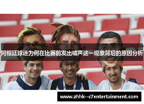 阿根廷球迷为何在比赛前发出嘘声这一现象背后的原因分析