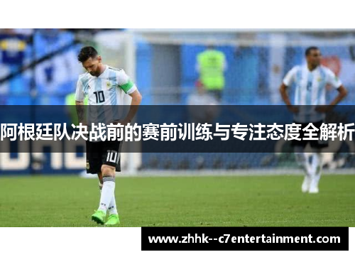 阿根廷队决战前的赛前训练与专注态度全解析