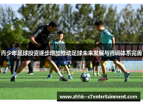 青少年足球投资逐步增加推动足球未来发展与青训体系完善