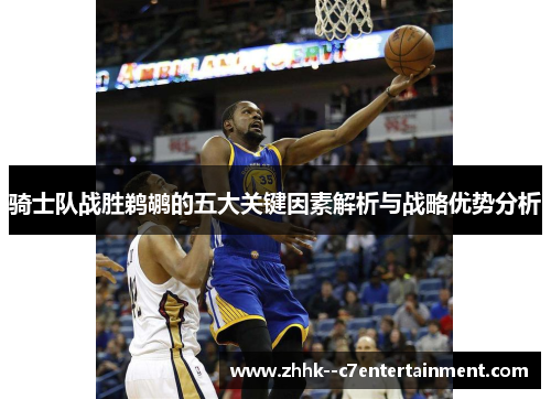 骑士队战胜鹈鹕的五大关键因素解析与战略优势分析