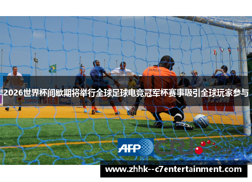 2026世界杯间歇期将举行全球足球电竞冠军杯赛事吸引全球玩家参与