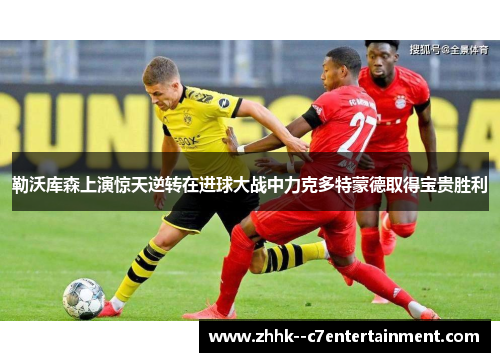 勒沃库森上演惊天逆转在进球大战中力克多特蒙德取得宝贵胜利