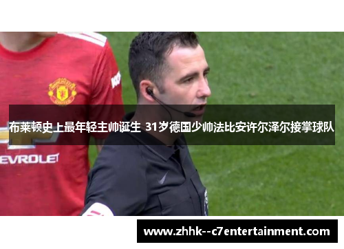 布莱顿史上最年轻主帅诞生 31岁德国少帅法比安许尔泽尔接掌球队