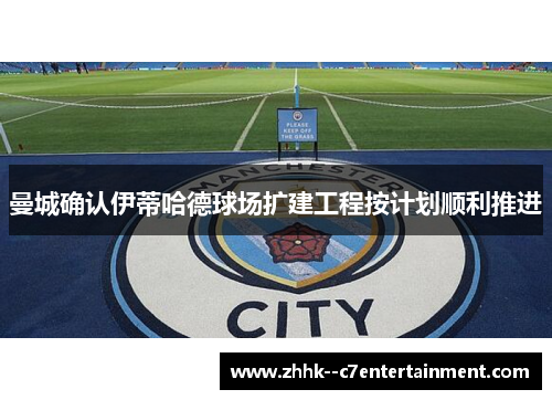 曼城确认伊蒂哈德球场扩建工程按计划顺利推进 曼城确认伊蒂哈德球场扩建工程按计划顺利推进