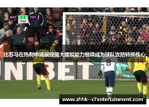 比苏马在热刺中场展现强大摆脱能力继续成为球队攻防转换核心 比苏马在热刺中场展现强大摆脱能力继续成为球队攻防转换核心