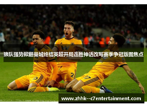 狼队强势掀翻曼城终结英超开局连胜神话改写赛季争冠版图焦点 狼队强势掀翻曼城终结英超开局连胜神话改写赛季争冠版图焦点