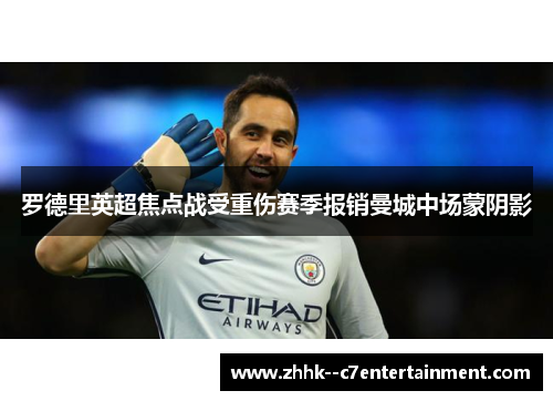 罗德里英超焦点战受重伤赛季报销曼城中场蒙阴影 罗德里英超焦点战受重伤赛季报销曼城中场蒙阴影