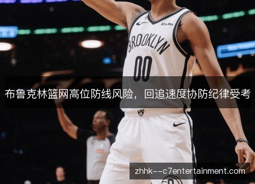 布鲁克林篮网高位防线风险，回追速度协防纪律受考
